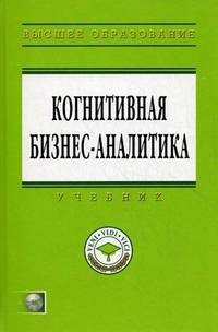Когнитивная бизнес-аналитика: Учебник / Под науч. ред. Н.М. Абдикеев. + CD-ROM. - (Высшее образование: Магистратура)., (Гриф)