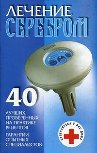 Лечение серебром. 40 лучших проверенных на практике рецептов. Гарантии опытных специалистов