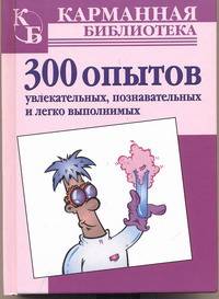 300 опытов: Увлекательных, познавательных и легко выполнимых