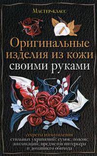 Оригинальные изделия из кожи своими руками. Секреты изготовления