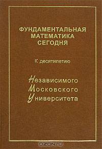 Фундаментальная математика сегодня. К десятилетию Независимого Московского Университета