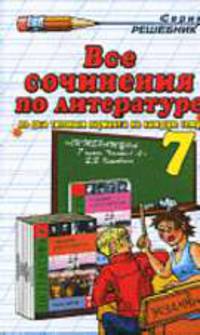 Все сочинения по литературе за 7 класс к учебнику-хрестоматии В.Я.Коровиной "Литература. 7 класс": Учебно-методическое пособие. - 5-е изд., стереотип. - (Серия "Решебник")