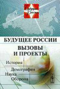 Будущее россии. вызовы и проекты: история, демография, наука, оборона