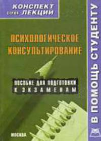 Психологическое консультирование: Конспект лекций. Пособие для подготовки к экзаменам - ('Конспект лекций. В помощь студенту')