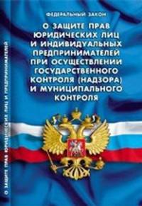 Федеральный закон. О защите прав юридических лиц и индивидуальных предпринимателей при осуществлении государственного контроля (надзора) и муниципального контроля