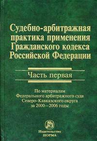 Судебно-арбитражная практика применения Гражданского кодекса Российской Федерации. Часть первая: по материалам Федерального арбитражного суда Северо-Кавказского округа за 2000-2006 годы