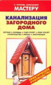 Канализация загородного дома. Септики. Колодцы. Пудр-клозет. Люфт-клозет. Строительство. Ремонт. Эксплуатация: Справочник. (Серия:'В помощь домашнему мастеру')