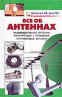 Все об антеннах: Индивидуальные антенны; Конструкции; Установка; Спутниковые антены: Справочник.