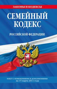Семейный кодекс Российской Федерации. Текст с изменениями и дополнениями на 15 марта 2011 г.