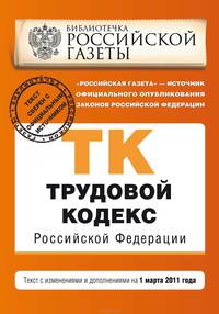 Трудовой кодекс Российской Федерации. Текст с изменениями и дополнениями на 1 марта 2011 г.
