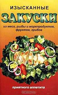 Изысканные закуски. Салаты из овощей, мяса, грибов, рыбы и морепродуктов, фруктов. Закуски из овощей, грибов, мяса, рыбы и морепродуктов, яиц. Соусы и заправки. Бутерброды