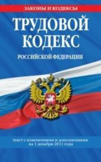 Трудовой кодекс Российской Федерации. Текст с изменениями и дополнениями на 1 декабря 2011 года