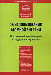 Комментарий к ФЗ «Об использовании атомной энергии» (постатейный) от 21 ноября 1995 г. № 170-ФЗ. Матиящук С.В., Лазарева О.С.