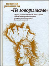 "Не говори маме" и другие рассказы о романах, своих и чужих, а также воспоминания, статьи, интервью кинодраматурга Наталии Рязанцевой