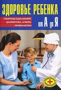 Здоровье ребенка от А до Я. Симптомы заболеваний, диагностика, лечение, профилактика / Пер. Лаврешиной О. - (Семейная медицина)