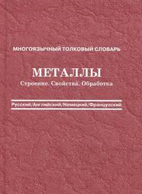 Металлы. Строение. Свойства. Обработка: Многоязычный толковый словарь (русский, английский, немецкий, французский): Около 5500 терминов.