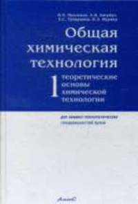 Общая химическая технология. Т.1. Теоретические основы химической технологии В 2-х тт Т:1: Учебник для вузов
