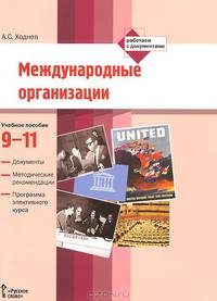 Международные организации. 9-11 классы.Международные организации. 9-11 классы: Документы. Методические рекомендации. Программа элективного курса: Учебное пособие / А.С. Ходнев. - (