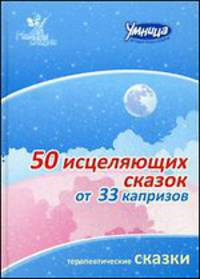 50 исцеляющих сказок от 33 капризов. Сборник терапевтических сказок