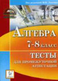 Алгебра. 7-8 класс. Тесты для промежуточной аттестации. Издание четвертое, переработанное и дополненное.