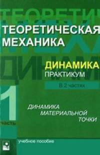 Теоретическая механика. Динамика. Практикум. В 2-х частях. Часть 1: Динамика материальной точки. Учебное пособие для вузов. Гриф УМЦ "Профессиональный учебник"