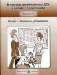В помощь воспитателям ДОУ в работе с родителями. Выпуск 6. Играя - обучаюсь, развиваюсь