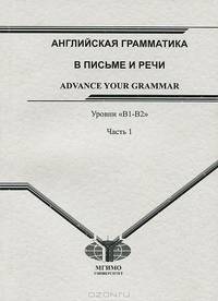 Английская грамматика в письме и речи Advance Your Grammar. Уровни "В1-В2". В 2 частях. Часть 1