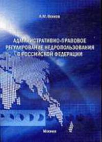 Административно-правовое регулирование недропользования в Р.Ф.. Монография.