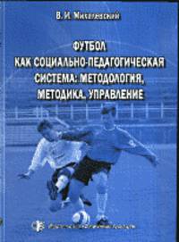 Футбол как социально-педагогическая система: методология, методика, управление: Монография / В.И. Михалевский.