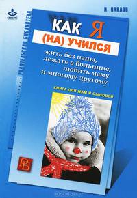 Как я (на)учился жить без папы, лежать в больнице, любить маму и многому другому. Книга для мам и сыновей