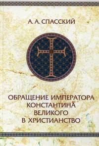 Обращение императора Константина Великого в христианствоИсследование по истории древней Церкви. 2-е изд., испр. Спасский А.А.