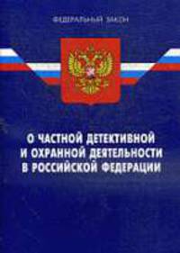 О ЧАСТНОЙ ДЕТЕКТИВНОЙ И ОХРАННОЙ ДЕЯТЕЛЬНОСТИ В РФ ФЗ Действ.с 01.01.10. 11-е изд