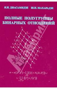 Полные полугруппы бинарных отношений: Монография / Я.И. Диасамидзе, Ш.И. Махарадзе.
