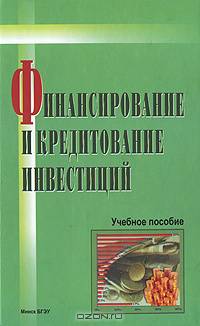 Финансирование и кредитование инвестиций. Учебное пособие. Гриф МО Республики Беларусь