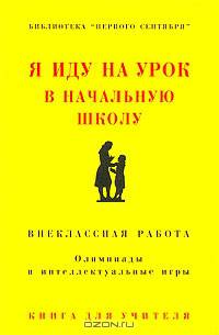 Я иду на урок в начальную школу. Внеклассная работа. Олимпиады и интеллектуальные игры. Книга для учителя