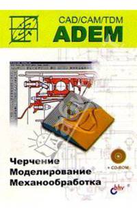 ADEM CAD/CAM/TDM. Черчение, моделирование, механобработка