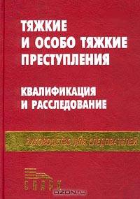 Тяжкие и особо тяжкие преступления. Квалификация и расследование. Руководство для следователей