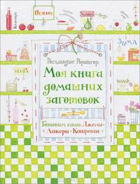 Моя книга домашних заготовок. Готовим сами. Джемы, ликеры, конфеты