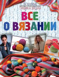 Большая иллюстрированная энциклопедия. Все о вязании