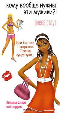 Кому вообще нужны эти мужики?! Или все-таки Прекрасные Принцы существуют... Интимные записки моей подружки / Пер. с англ. Ю.Ю. Змеевой