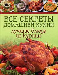 Все секреты домашней кухни. Лучшие блюда из курицы