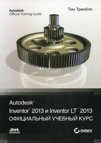 Официальный учебный курс. Autodesk Inventor 2013 и Inventor LT 2013. Основы. Официальный учебный курс