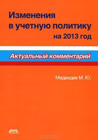 Изменения в учетную политику на 2013 год: Актуальный комментарий / М.Ю. Медведев. - 2-e изд. - ил.