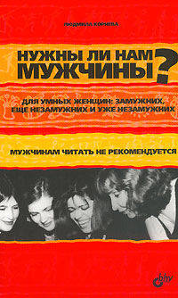 Нужны ли нам мужчины?: Для умных женщин: Замужних, еще незамужних и уже незамужних: Мужчинам читать не рекомендуется