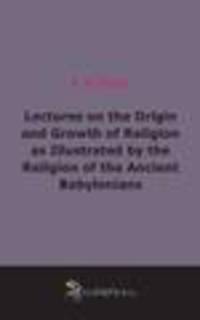 Lectures on the Origin and Growth of Religion as Illustrated by the Religion of the Ancient Babylonians