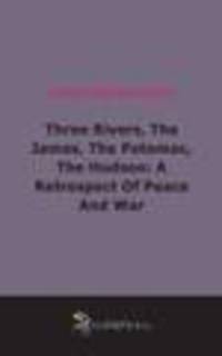 Three Rivers, The James, The Potomac, The Hudson: A Retrospect Of Peace And War (1910)