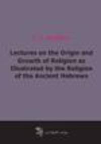 Lectures on the Origin and Growth of Religion as Illustrated by the Religion of the Ancient Hebrews