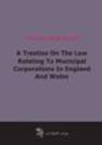 A Treatise On The Law Relating To Municipal Corporations In England And Wales