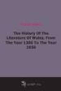 The History Of The Literature Of Wales, From The Year 1300 To The Year 1650