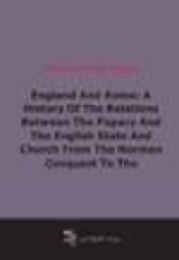 England And Rome: A History Of The Relations Between The Papacy And The English State And Church From The Norman Conquest To The Revolution Of 1688 (1892)